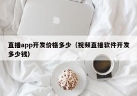 直播app开发价格多少（视频直播软件开发多少钱）