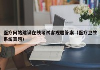 医疗网站建设在线考试客观题答案（医疗卫生系统真题）