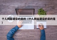 个人网站建设的目的（个人网站建设的目的是）