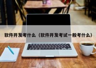 软件开发考什么（软件开发考试一般考什么）