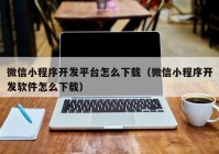 微信小程序开发平台怎么下载（微信小程序开发软件怎么下载）