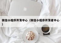 微信小程序开发中心（微信小程序开发者中心）