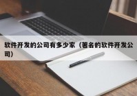 软件开发的公司有多少家（著名的软件开发公司）