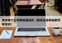 西安哪个公司网站建设好（西安企业网站制作哪家好）