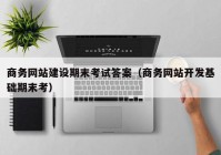 商务网站建设期末考试答案（商务网站开发基础期末考）