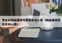 专业的网站建设与管理实训心得（网站建设综合实训心得）