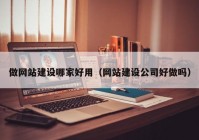 做网站建设哪家好用（网站建设公司好做吗）