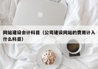 网站建设会计科目（公司建设网站的费用计入什么科目）