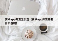 安卓app开发怎么选（安卓app开发需要什么基础）