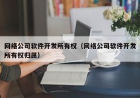 网络公司软件开发所有权（网络公司软件开发所有权归属）