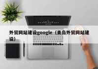 外贸网站建设google（青岛外贸网站建设）