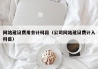 网站建设费用会计科目（公司网站建设费计入科目）