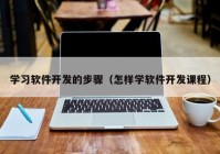 学习软件开发的步骤（怎样学软件开发课程）