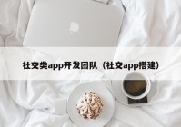 社交类app开发团队（社交app搭建）