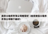 南京小程序开发公司哪家好（南京微信小程序开发公司哪个最好）