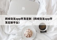 同城交友app开发定制（同城交友app开发定制平台）