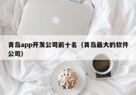 青岛app开发公司前十名（青岛最大的软件公司）