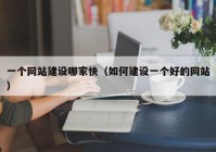 一个网站建设哪家快（如何建设一个好的网站）