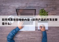 软件开发包括哪些内容（软件产品的开发主要是什么）