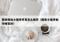 西安微信小程序开发怎么制作（西安小程序制作哪家好）