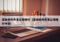 深圳软件开发公司排行（深圳软件开发公司排行中软）